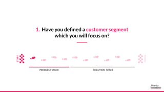 1. Have you defined a customer segment
which you will focus on?
PROBLEM SPACE SOLUTION SPACE
 