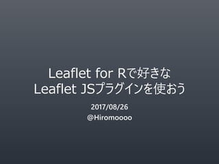 Leaflet for Rで好きな
Leaflet JSプラグインを使おう
2017/08/26
@Hiromoooo
 