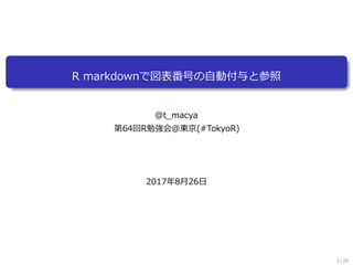 R markdownで図表番号の自動付与と参照
@t_macya
第64回R勉強会@東京(#TokyoR)
2017年8月26日
1 / 26
 