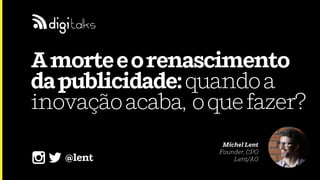 Amorteeorenascimento
dapublicidade:quandoa
inovaçãoacaba, oquefazer?
Michel Lent
Founder, CPO
Lent/AG@lent
 