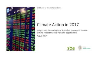 Climate	Action	in	2017
Insights	into	the	readiness	of	Australian	business	to	disclose	
climate-related	financial	risks	and	opportunities
August	2017
CEO	Guide	to	Climate	Action	Series
 