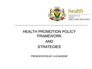 HEALTH PROMOTION POLICY
FRAMEWORK
AND
STRATEGIES
PRESENTATION BY: A.B MASEME
 