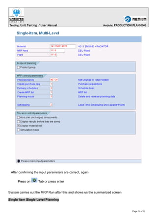 Testing: Unit Testing / User Manual Module: PRODUCTION PLANNING
After confirming the input parameters are correct, again
Press on Tab or press enter
System carries out the MRP Run after this and shows us the summarized screen
Single Item Single Level Planning
Page 20 of 39
 