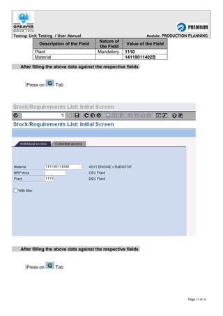 Testing: Unit Testing / User Manual Module: PRODUCTION PLANNING
Description of the Field
Nature of
the Field
Value of the Field
Plant Mandatory 1110
Material 14119011402B
After filling the above data against the respective fields
Press on Tab
After filling the above data against the respective fields
Press on Tab
Page 31 of 39
 