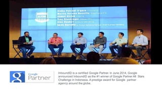 InboundID is a certified Google Partner. In June 2014, Google
announced InboundID as the #1 winner of Google Partner All Stars
Challenge in Indonesia. A prestige award for Google partner
agency around the globe.
 