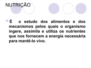 NUTRIÇÃO
É o estudo dos alimentos e dos
mecanismos pelos quais o organismo
ingere, assimila e utiliza os nutrientes
que nos fornecem a energia necessária
para mantê-lo vivo.
 