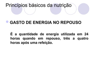 Princípios básicos da nutrição
GASTO DE ENERGIA NO REPOUSO
É a quantidade de energia utilizada em 24
horas quando em repouso, três a quatro
horas após uma refeição.
 