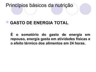 Princípios básicos da nutrição
GASTO DE ENERGIA TOTAL
É o somatório do gasto de energia em
repouso, energia gasta em atividades físicas e
o efeito térmico dos alimentos em 24 horas.
 