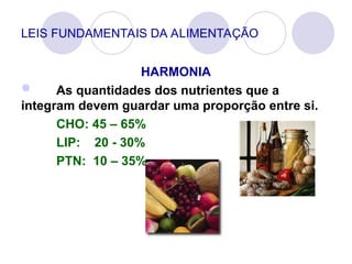LEIS FUNDAMENTAIS DA ALIMENTAÇÃO
HARMONIA
 As quantidades dos nutrientes que a
integram devem guardar uma proporção entre si.
CHO: 45 – 65%
LIP: 20 - 30%
PTN: 10 – 35%
 