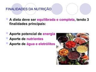 FINALIDADES DA NUTRIÇÃO
A dieta deve ser equilibrada e completa, tendo 3
finalidades principais:
Aporte potencial de energia
Aporte de nutrientes
Aporte de água e eletrólitos
 
