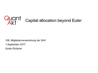 Q
kA
uan
t
t Capital allocation beyond Euler
108. Mitgliederversammlung der SAV
1.September 2017
Guido Grützner
 