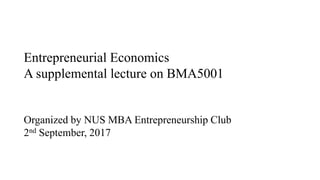 Entrepreneurial Economics
A supplemental lecture on BMA5001
Organized by NUS MBA Entrepreneurship Club
2nd September, 2017
1
 