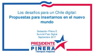 Los desafíos para un Chile digital:
Propuestas para insertarnos en el nuevo
mundo
Sebastián Piñera E
Summit País Digital
Septiembre 2017
 