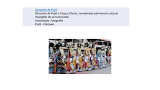 Danzante de Pujilí
Danzante de Pujilí o Corpus Christi, considerado patrimonio cultural
intangible de la humanidad.
Actividades: Fotografía
Pujilí - Cotopaxi
 