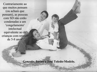 Gonzalo, Javier e José Toledo-Modelo. Contrariamente ao que muitos pensam (ou acham que pensam), as pessoas com SD não estão condenadas a um 'congelamento' intelectual equivalente ao de crianças com retardo de 5-8 anos. 
