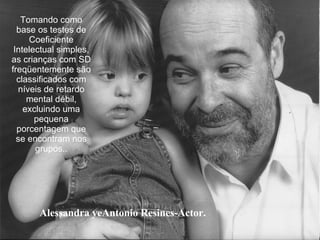 Alessandra yeAntonio Resines-Actor. Tomando como base os testes de Coeficiente Intelectual simples, as crianças com SD freqüentemente são classificados com níveis de retardo mental débil, excluindo uma pequena porcentagem que se encontram nos grupos.. 
