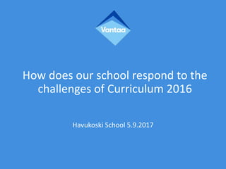 How does our school respond to the
challenges of Curriculum 2016
Havukoski School 5.9.2017
 