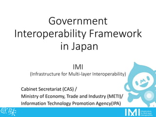 Government
Interoperability Framework
in Japan
IMI
(Infrastructure for Multi-layer Interoperability)
Cabinet Secretariat (CAS) /
Ministry of Economy, Trade and Industry (METI)/
Information Technology Promotion Agency(IPA) 1
 