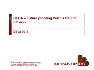 CEDA – Future proofing Perth’s freight
network
Djilba 2017
For the full presentation see;
www.infranomics.com.au
 