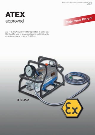 X 2 P-Z ATEX: Approved for operation in Zone 2G.
Certified for use in areas containing materials with
a minimum flame point of 0.082 mJ
ATEX
approved
X 2-P-Z
Only from Plarad!
37
Pneumatic Hydraulic Power Packs
 