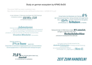 Study on german ecosystem by KPMG BvDS 
The study DSM has been published here: 
http://deutscherstartupmonitor.de/fileadmi...