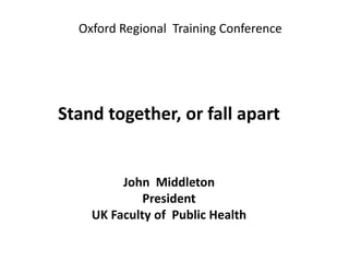 Oxford Regional Training Conference
Stand together, or fall apart
John Middleton
President
UK Faculty of Public Health
 