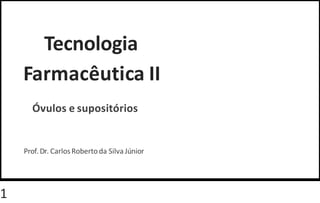 Tecnologia
Farmacêutica II
Óvulos e supositórios
Prof.Dr. CarlosRobertoda Silva Júnior
1
 