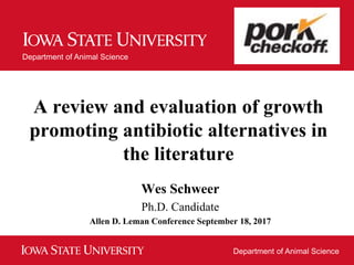 Department of Animal Science
Department of Animal Science
A review and evaluation of growth
promoting antibiotic alternatives in
the literature
Wes Schweer
Ph.D. Candidate
Allen D. Leman Conference September 18, 2017
 
