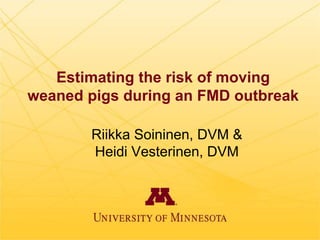 Estimating the risk of moving
weaned pigs during an FMD outbreak
Riikka Soininen, DVM &
Heidi Vesterinen, DVM
 