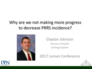 Why are we not making more progress
to decrease PRRS incidence?
Clayton Johnson
Director of Health
Carthage System
2017 Leman Conference
 