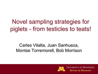 Novel sampling strategies for
piglets - from testicles to teats!
Carles Vilalta, Juan Sanhueza,
Montse Torremorell, Bob Morrison
 
