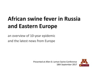 African swine fever in Russia
and Eastern Europe
an overview of 10-year epidemic
and the latest news from Europe
Presented at Allen D. Leman Swine Conference
18th September 2017
 