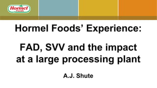 Hormel Foods’ Experience:
FAD, SVV and the impact
at a large processing plant
A.J. Shute
 