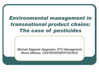 Environmental management in transnational product chains: The case of pesticides Michael Søgaard Jørgensen, DTU Management Bruno Milanez, CESTEH/ENSP/FIOCRUZ 