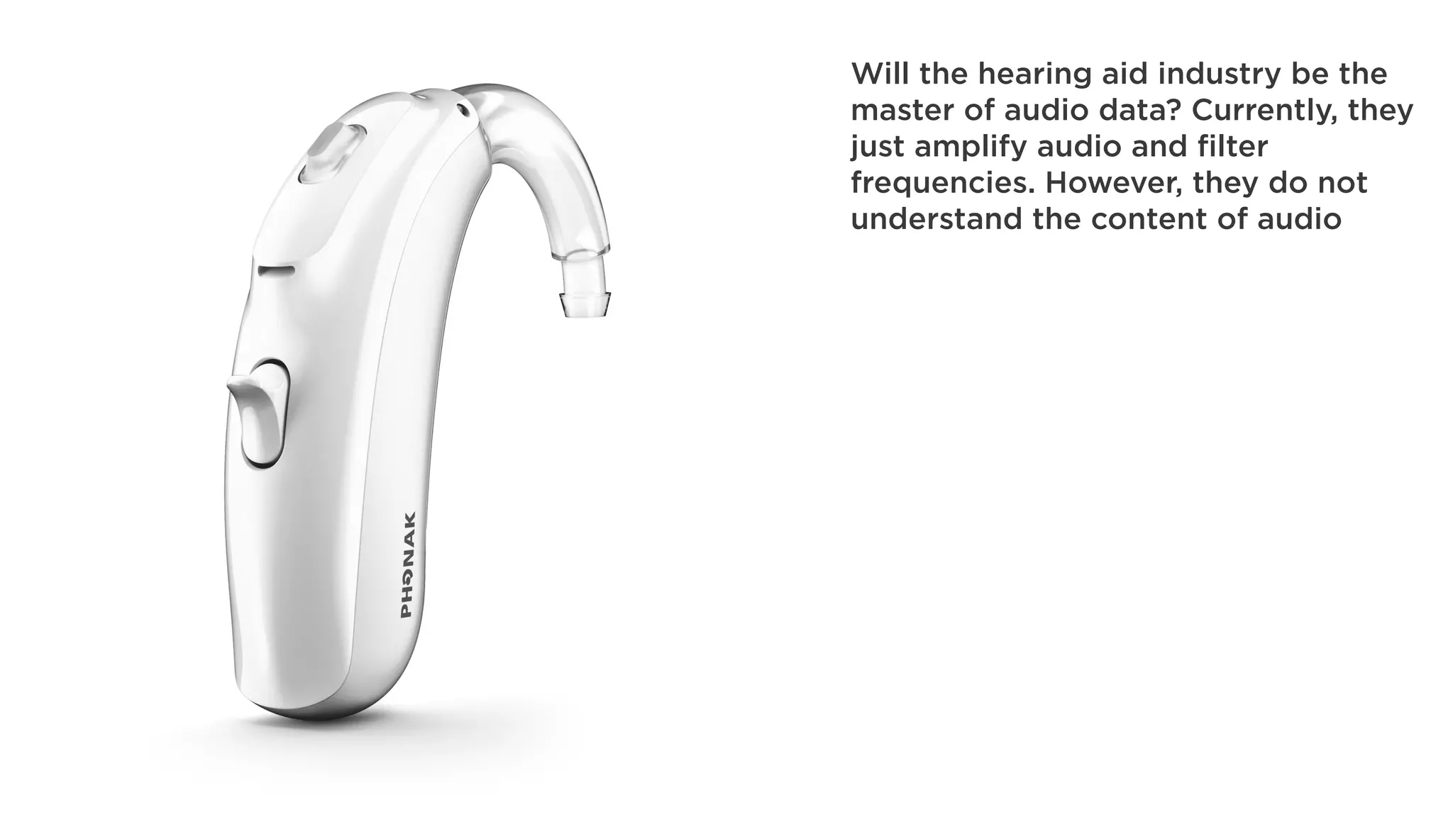 Will the hearing aid industry be the
master of audio data? Currently, they
just amplify audio and filter
frequencies. However, they do not
understand the content of audio
 