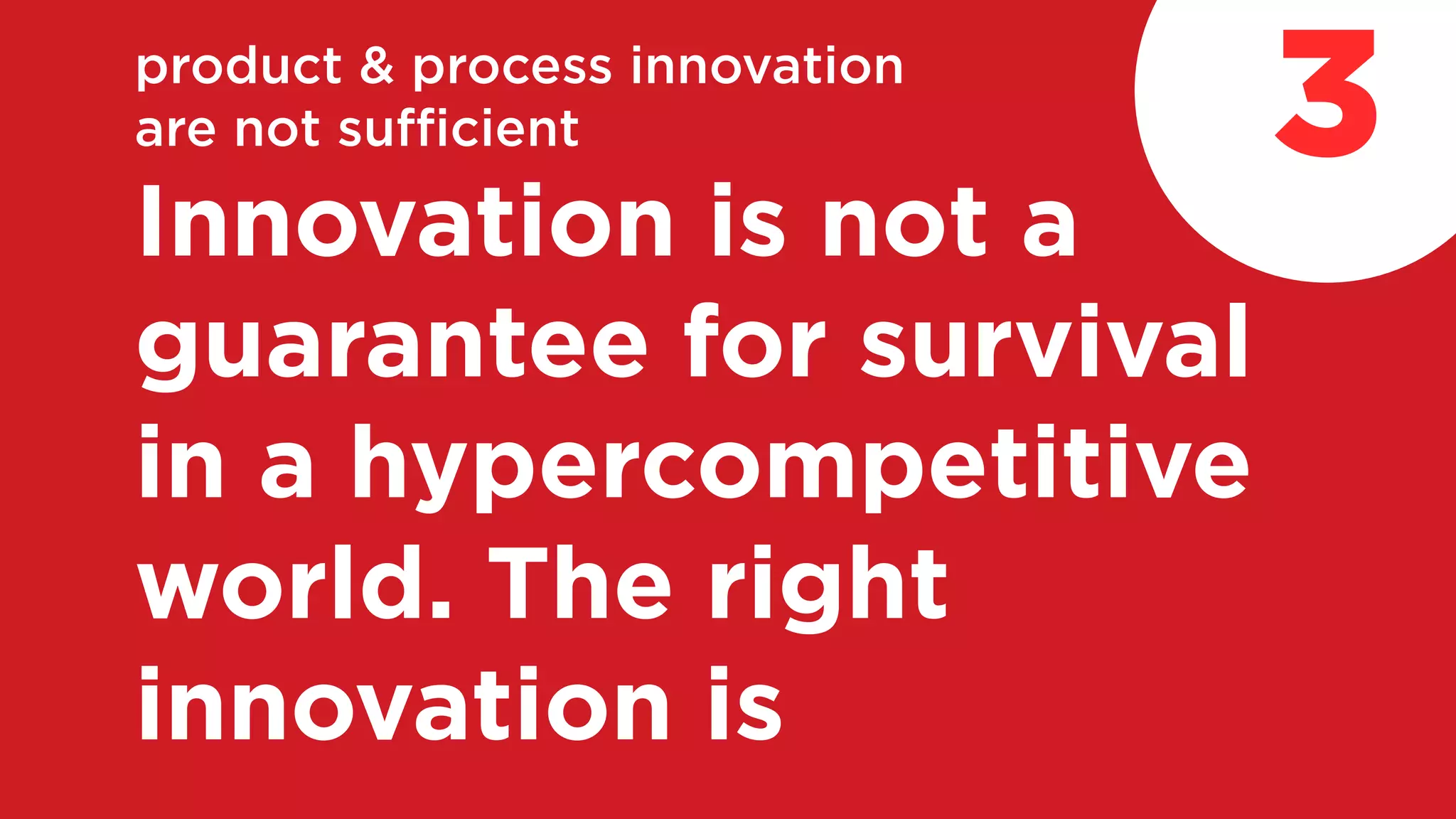 product & process innovation
are not sufficient
Innovation is not a
guarantee for survival
in a hypercompetitive
world. The right
innovation is
3
 
