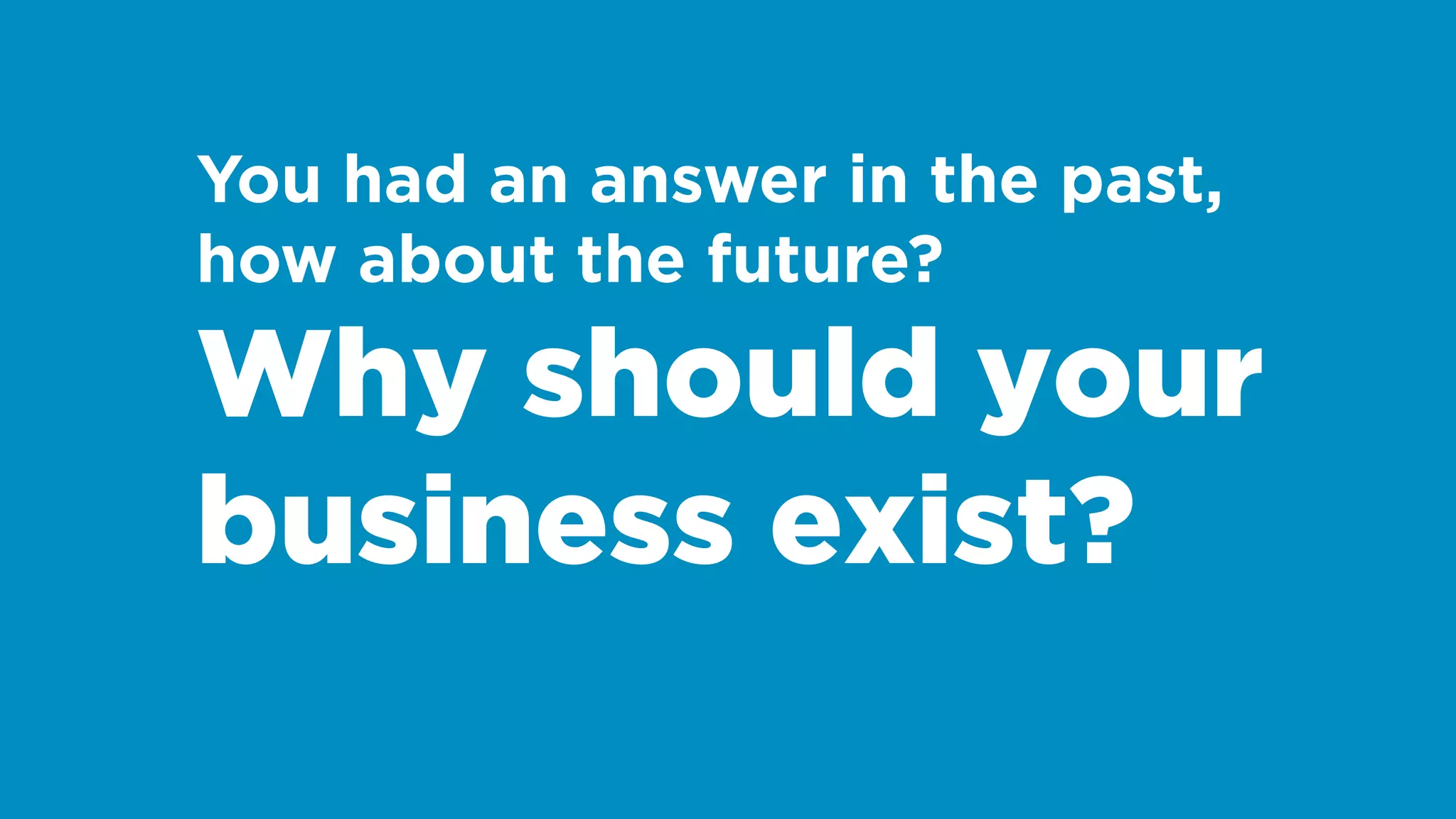 You had an answer in the past,
how about the future?
Why should your
business exist?
 