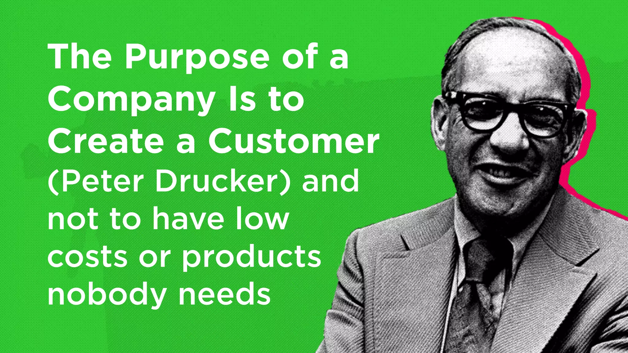 The Purpose of a
Company Is to
Create a Customer
(Peter Drucker) and
not to have low
costs or products
nobody needs
 