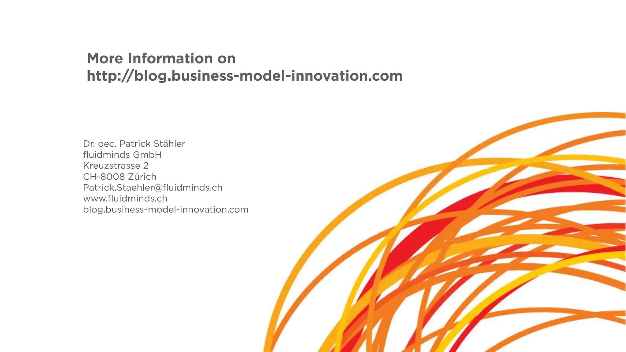 More Information on
http://blog.business-model-innovation.com
Dr. oec. Patrick Stähler
fluidminds GmbH
Kreuzstrasse 2
CH-8008 Zürich
Patrick.Staehler@fluidminds.ch
www.fluidminds.ch
blog.business-model-innovation.com
 