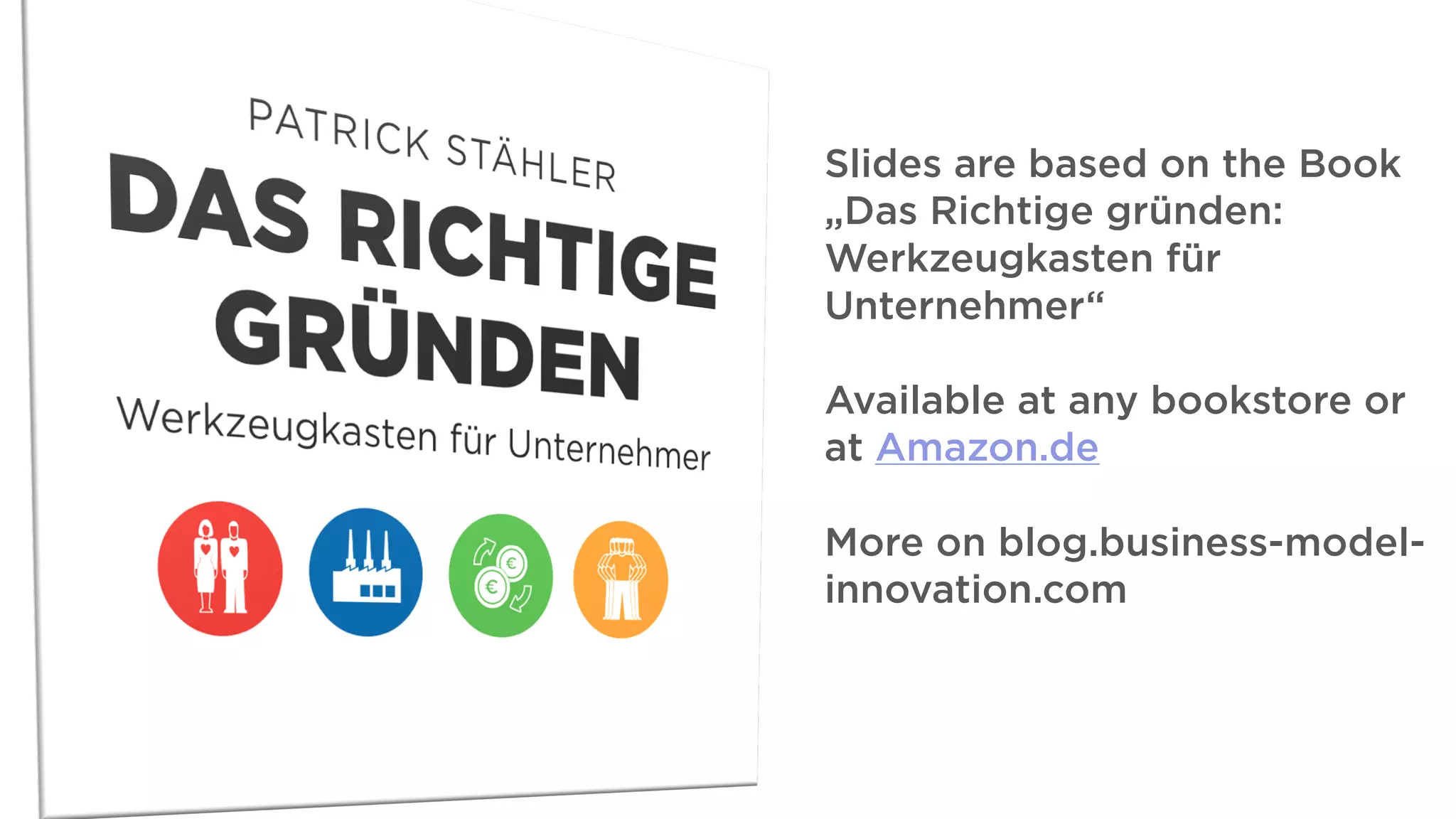 Slides are based on the Book
„Das Richtige gründen:
Werkzeugkasten für
Unternehmer“
Available at any bookstore or
at Amazon.de
More on blog.business-model-
innovation.com
 