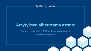 Ärsytyksen aiheuttama astma:
Irmeli Lindström, LT, Keuhkosairauksien el
Irmeli.lindstrom@ttl.fi
 
