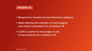  INTERPLAY 
+ Blueprint for baseline UI and interaction patterns
+ Rules defining the interplay of technological
	 and visual components for consistent UX
+ Codify a system to encourage re-use
	 across products for a cohesive UX
Source: Emily Maxie
 