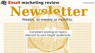 Email marketing review
Consistent posting on topics
relevant to your target audiences.
1 hour/month
Weekly, bi-weekly or monthly.
 