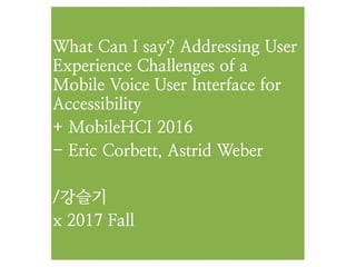 What Can I say? Addressing User
Experience Challenges of a
Mobile Voice User Interface for
Accessibility
+ MobileHCI 2016
- Eric Corbett, Astrid Weber
/강슬기
x 2017 Fall
 