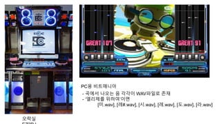 PC용 비트매니아
오락실
- 곡에서 나오는 음 각각이 WAV파일로 존재
- ‘엘리제를 위하여’이면
[미.wav], [레#.wav], [시.wav], [레.wav], [도.wav], [라.wav]
 