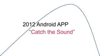 “Catch the Sound”
2012 Android APP
 