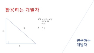 활용하는 개발자
연구하는
개발자
3
4
X
X^2 = 3^2 + 4^2
= 9 + 16
= 25
X = 5
 