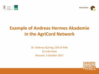 Example of Andreas Hermes Akademie
in the AgriCord Network
Dr. Andreas Quiring, CEO of AHA
EU Info Point
Brussels, 5 October 2017
 
