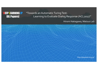 DEEP LEARNING JP
[DL Papers]
“Towards an AutomaticTuringTest:
Learning to Evaluate Dialog Response (ACL2017)”
Hiromi Nakagawa, Matsuo Lab
http://deeplearning.jp/
 