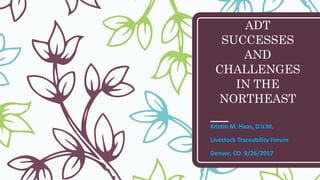 ADT
SUCCESSES
AND
CHALLENGES
IN THE
NORTHEAST
Kristin M. Haas, D.V.M.
Livestock Traceability Forum
Denver, CO 9/26/2017
 